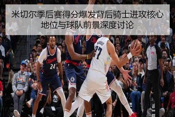 米切尔季后赛得分爆发背后骑士进攻核心地位与球队前景深度讨论