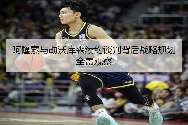 阿隆索与勒沃库森续约谈判背后战略规划全景观察