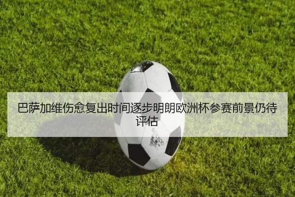 巴萨加维伤愈复出时间逐步明朗欧洲杯参赛前景仍待评估