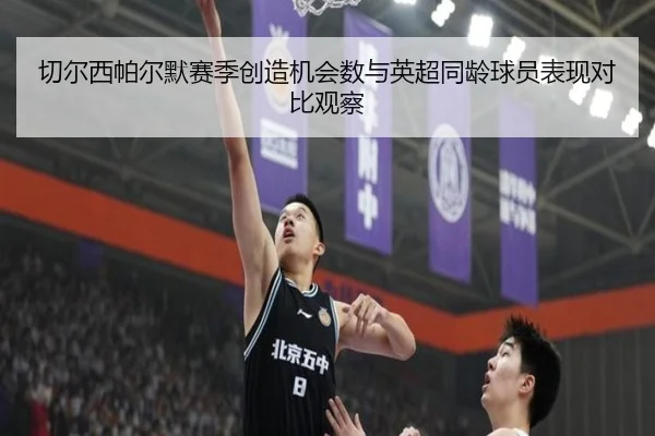 切尔西帕尔默赛季创造机会数与英超同龄球员表现对比观察