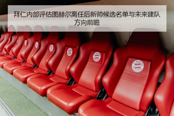 拜仁内部评估图赫尔离任后新帅候选名单与未来建队方向前瞻