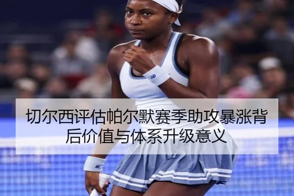 切尔西评估帕尔默赛季助攻暴涨背后价值与体系升级意义