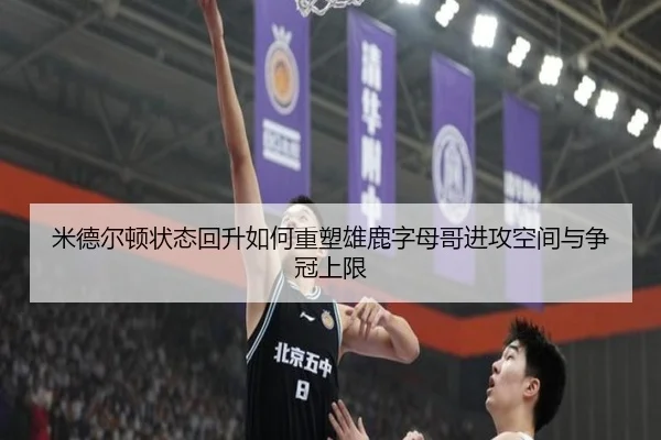 米德尔顿状态回升如何重塑雄鹿字母哥进攻空间与争冠上限