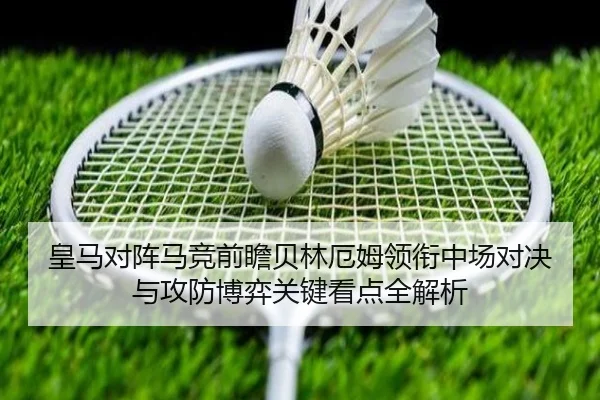 皇马对阵马竞前瞻贝林厄姆领衔中场对决与攻防博弈关键看点全解析