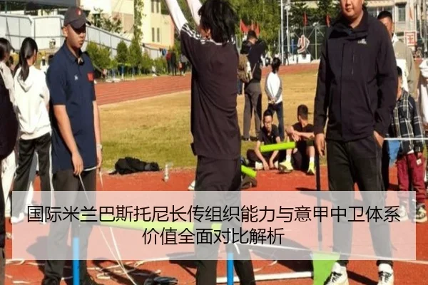 国际米兰巴斯托尼长传组织能力与意甲中卫体系价值全面对比解析