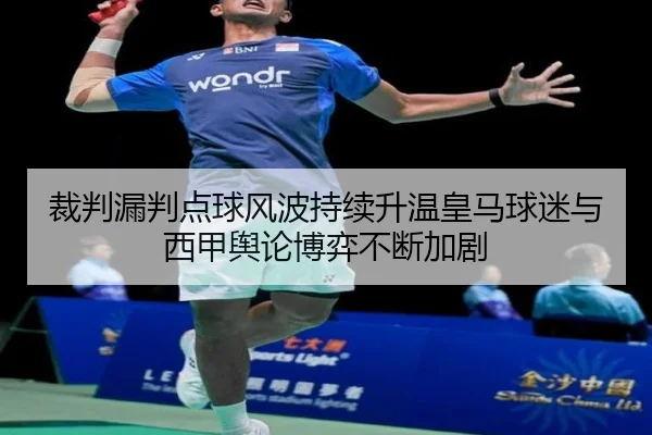 裁判漏判点球风波持续升温皇马球迷与西甲舆论博弈不断加剧