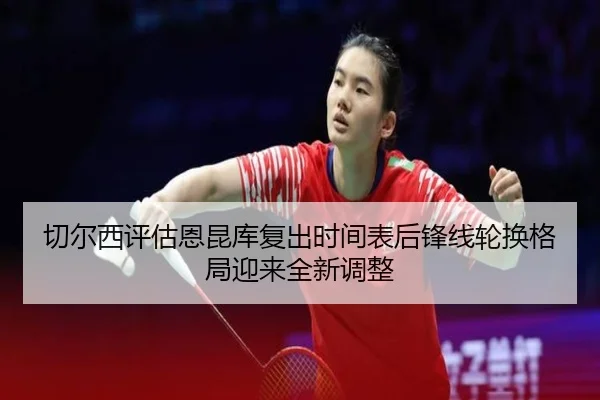 切尔西评估恩昆库复出时间表后锋线轮换格局迎来全新调整