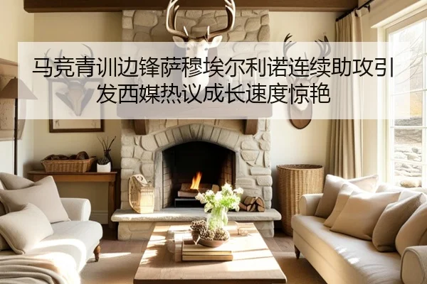 马竞青训边锋萨穆埃尔利诺连续助攻引发西媒热议成长速度惊艳