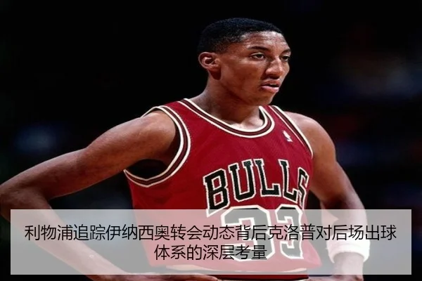 利物浦追踪伊纳西奥转会动态背后克洛普对后场出球体系的深层考量