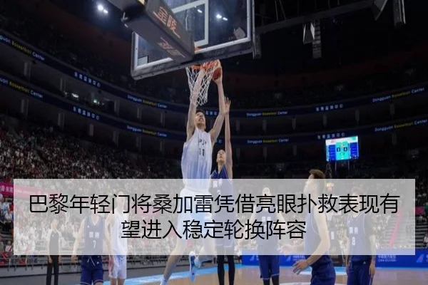 巴黎年轻门将桑加雷凭借亮眼扑救表现有望进入稳定轮换阵容